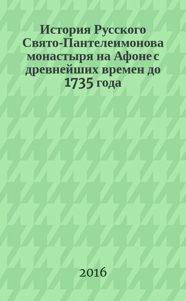 История Русского Свято-Пантелеимонова монастыря на Афоне с древнейших времен до 1735 года : в память празднования 1000-летия русского монашества на Афоне