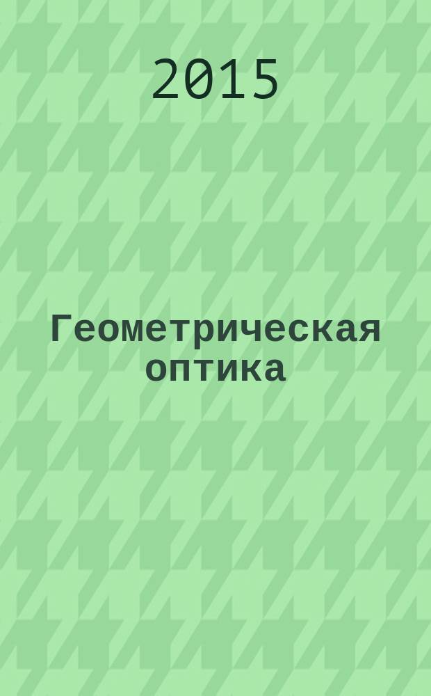 Геометрическая оптика (теория и практика) : учебное пособие для студентов технических направлений всех форм обучения