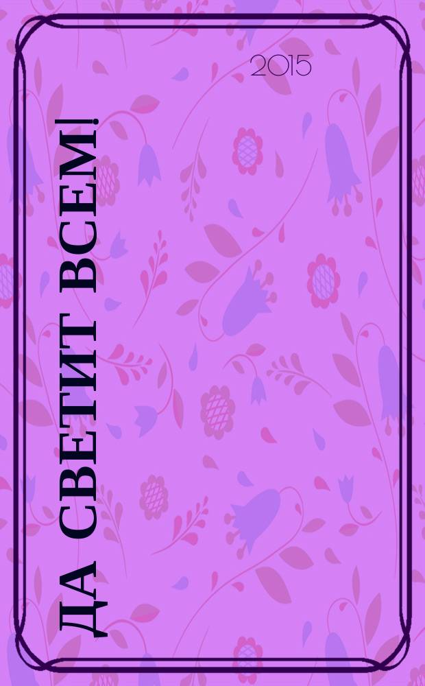 Да светит всем! : альбом о земной жизни и небесной славе Святителя Луки Крымского : издание Симферопольской и Крымской епархии к 140-летию со дня рождения Святителия Луки