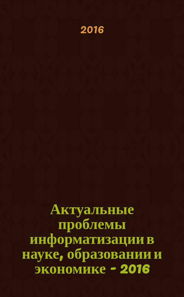 Актуальные проблемы информатизации в науке, образовании и экономике - 2016 : тезисы докладов
