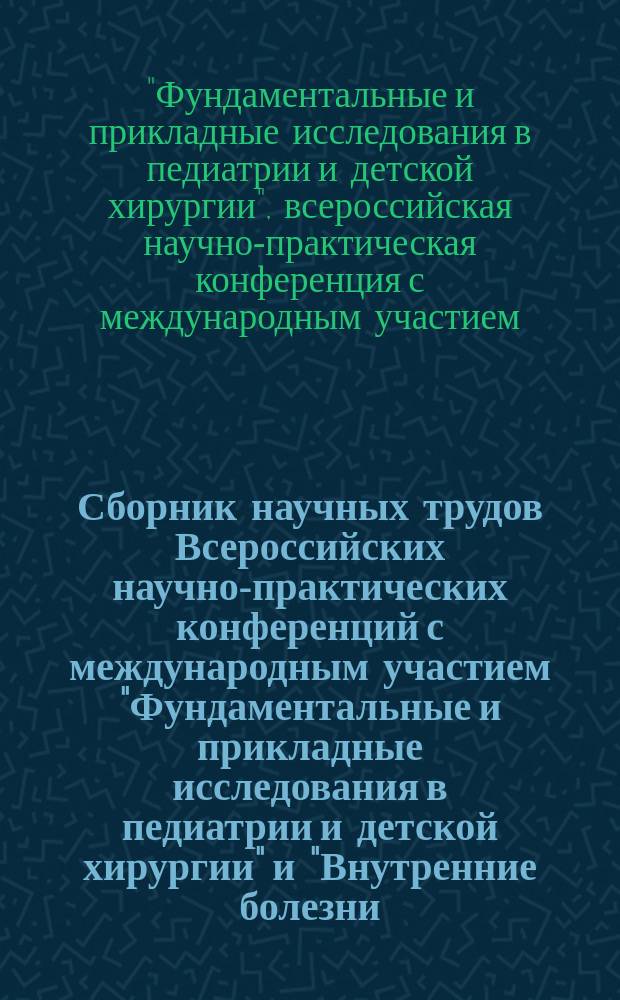 Сборник научных трудов Всероссийских научно-практических конференций с международным участием "Фундаментальные и прикладные исследования в педиатрии и детской хирургии" и "Внутренние болезни: традиции и инновации в диагностике, лечении и реабилитации"