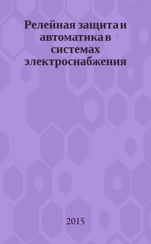 Релейная защита и автоматика в системах электроснабжения : учебное пособие. Ч. 4 : Защита электрических сетей и электроустановок напряжением 6-10-110-220 кВ