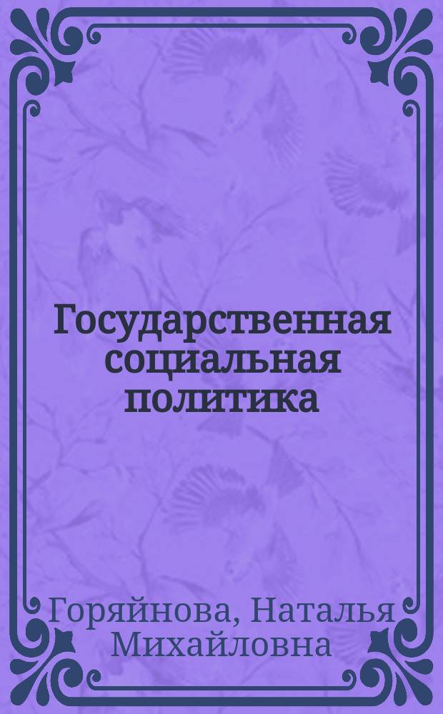 Государственная социальная политика : учебное пособие : для бакалавров, магистров, преподавателей социально-экономических, гуманитарных, политико-правовых дисциплин