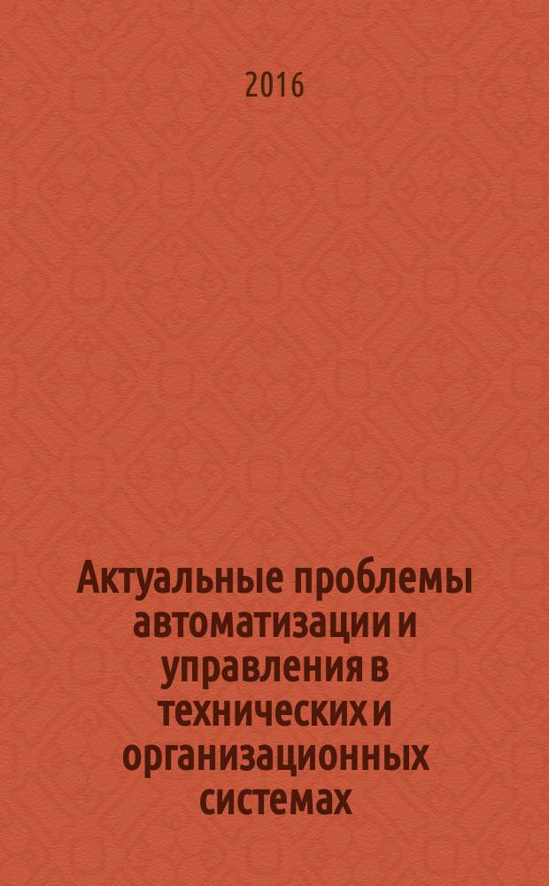 Актуальные проблемы автоматизации и управления в технических и организационных системах (АПАУ-2016) : сборник трудов международной научной конференции, октябрь 2016 года