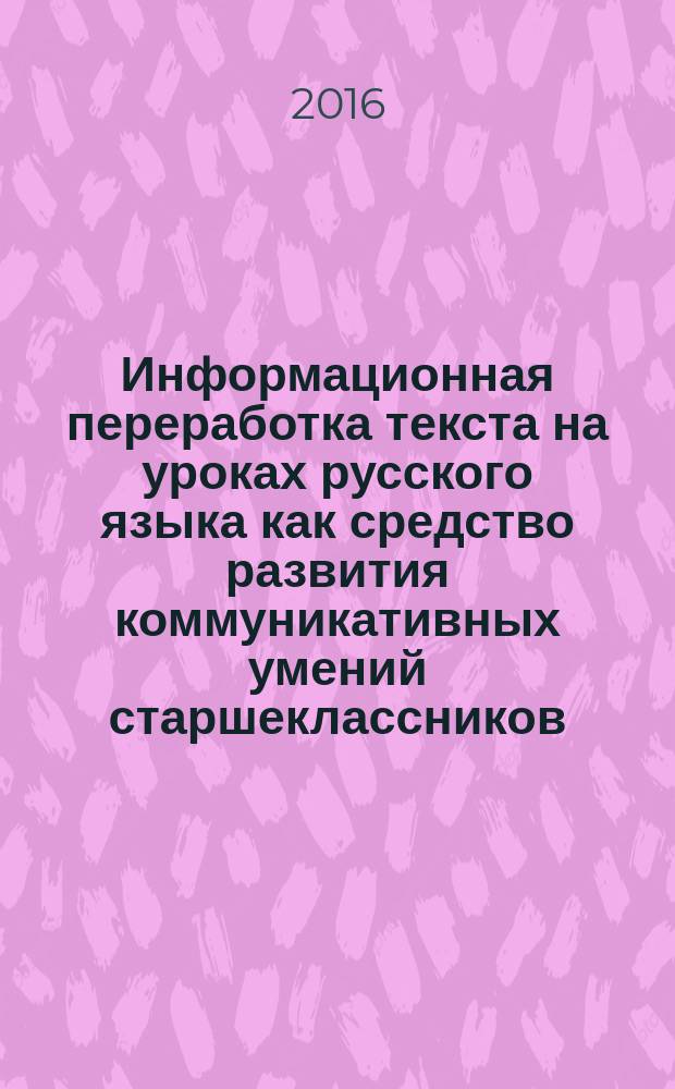 Информационная переработка текста на уроках русского языка как средство развития коммуникативных умений старшеклассников : автореферат дис. на соиск. уч. степ. кандидата педагогических наук : специальность 13.00.02 <Теория и методика обучения и воспитания>