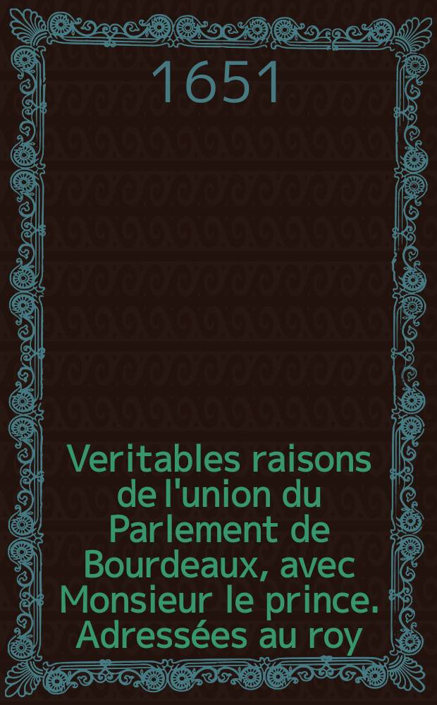 Veritables raisons de l'union du Parlement de Bourdeaux, avec Monsieur le prince. Adressées au roy