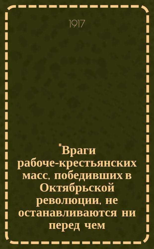 "Враги рабоче-крестьянских масс, победивших в Октябрьской революции, не останавливаются ни перед чем, чтобы затормозить работу Советской власти...", 29 нояб. 1917 г. : листовка