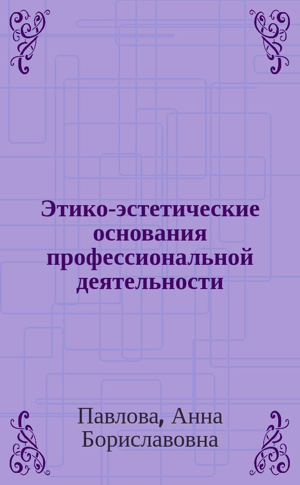 Этико-эстетические основания профессиональной деятельности : учебно-методическое пособие по дисциплине "Этико-эстетические основания профессиональной деятельности" для студентов очной и заочной форм обучения направления бакалавриата "Педагогическое образование"