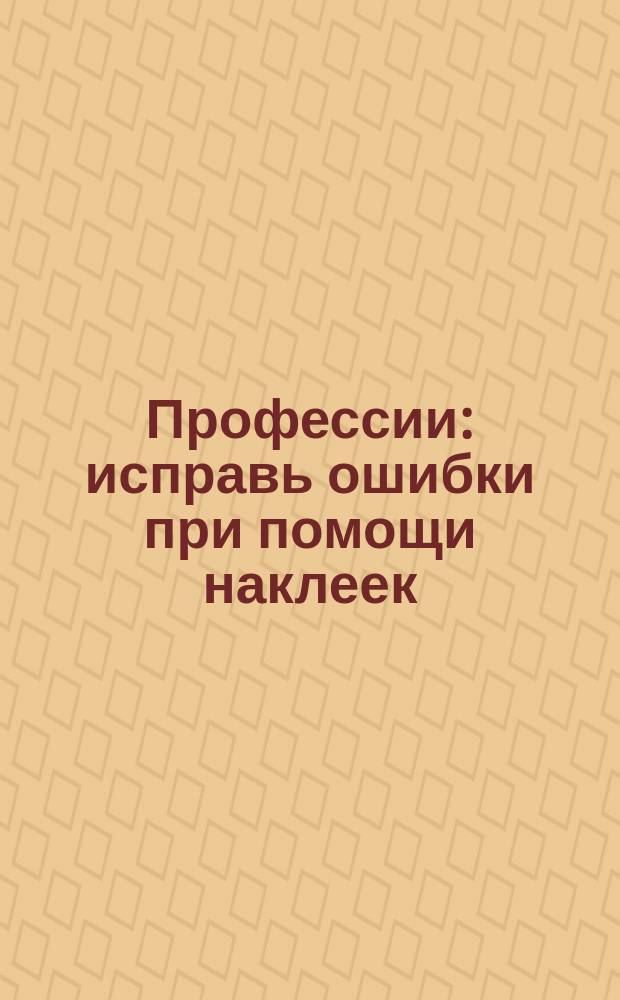 Профессии : исправь ошибки при помощи наклеек : 0+