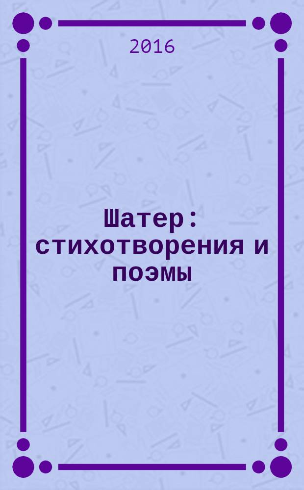 Шатер : стихотворения и поэмы : девять поэтических книг