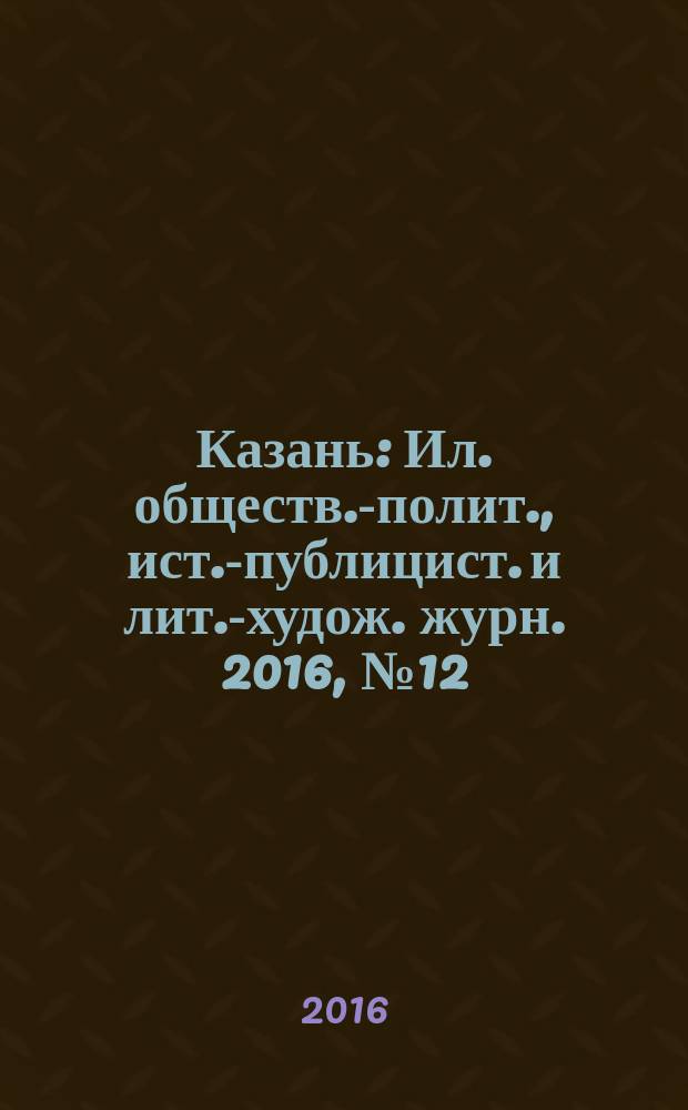 Казань : Ил. обществ.-полит., ист.-публицист. и лит.-худож. журн. 2016, № 12