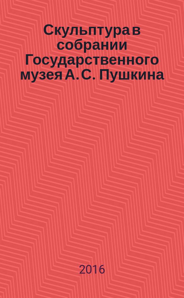 Скульптура в собрании Государственного музея А. С. Пушкина : альбом-каталог