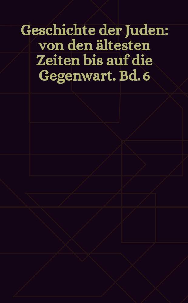 Geschichte der Juden : von den &auml;ltesten Zeiten bis auf die Gegenwart. Bd. 6 : Geschichte der Juden