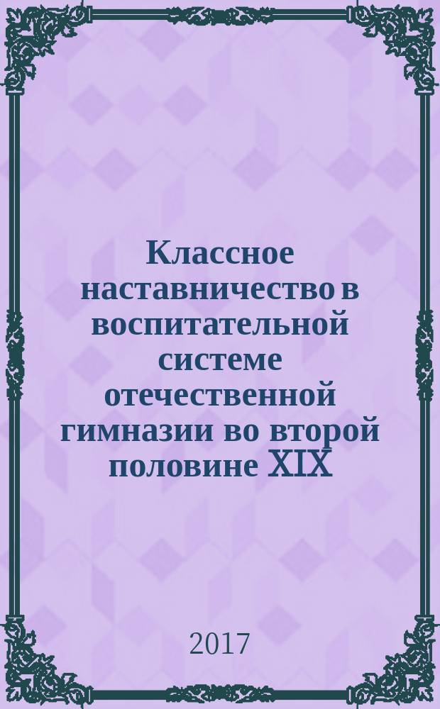 Классное наставничество в воспитательной системе отечественной гимназии во второй половине XIX - начале XX в. : (на материале Казанского учебного округа) : монография