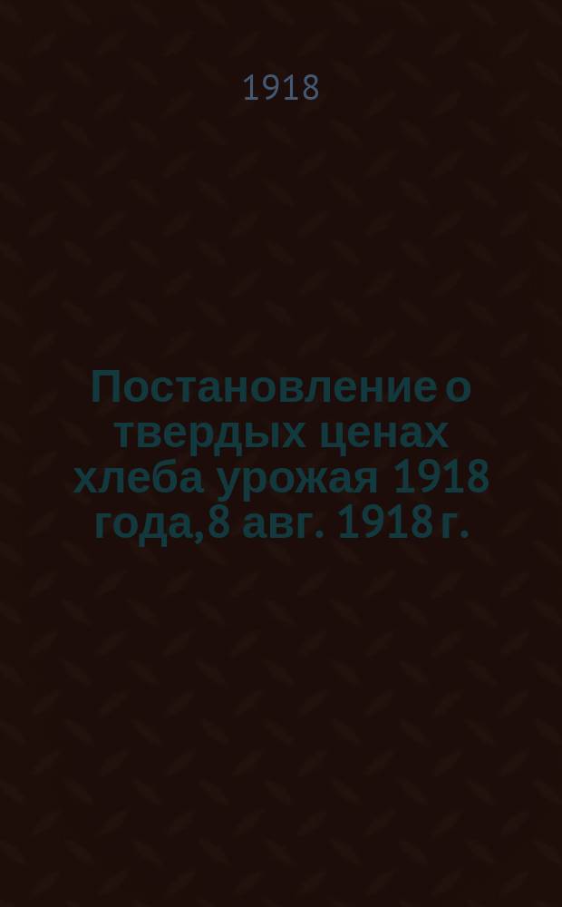 Постановление о твердых ценах хлеба урожая 1918 года, [8 авг. 1918 г. : листовка