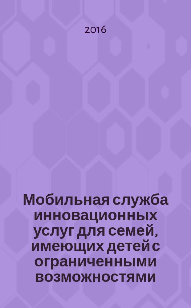 Мобильная служба инновационных услуг для семей, имеющих детей с ограниченными возможностями : методический сборник