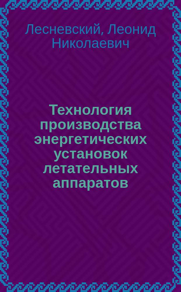 Технология производства энергетических установок летательных аппаратов : учебное пособие : для подготовки инженеров, обучающихся по специальности 24.05.02 "Проектирование авиационных и ракетных двигателей" на специализациях: "Проектирование энергетических установок летательных аппаратов" и "Проектирование электроракетных двигателей" авиационных и машиностроительных вузов