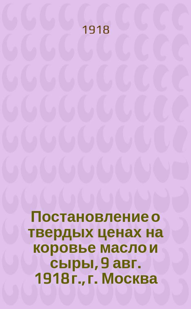 Постановление о твердых ценах на коровье масло и сыры, 9 авг. 1918 г., г. Москва : листовка