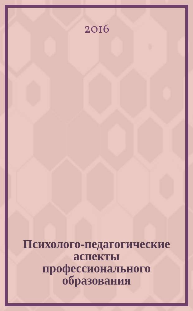 Психолого-педагогические аспекты профессионального образования : материалы региональной научно-практической заочной конференции 20 мая 2016 г