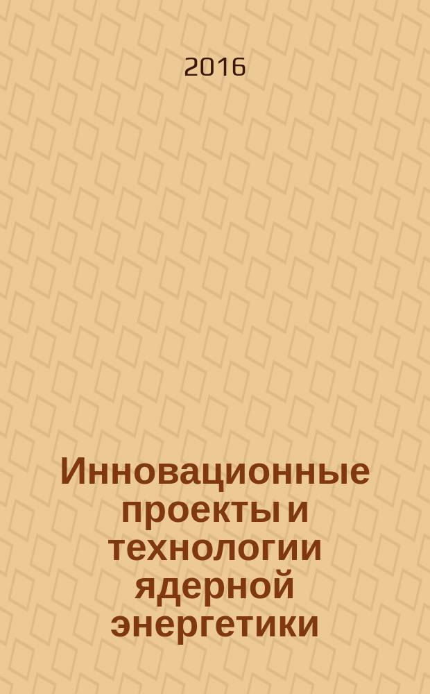 Инновационные проекты и технологии ядерной энергетики = Innovative designs and technologies of nuclear power : IV международная научно-техническая конференция, 27-30 сентября 2016 г., Москва IV МНТК НИКИЭТ - 2016 : сборник тезисов докладов