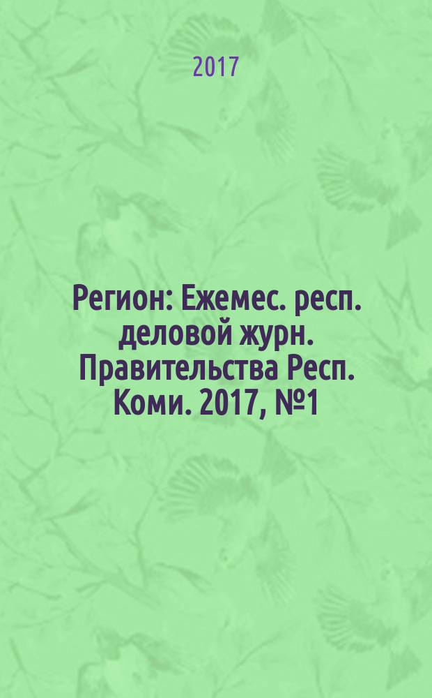 Регион : Ежемес. респ. деловой журн. Правительства Респ. Коми. 2017, № 1 (236)