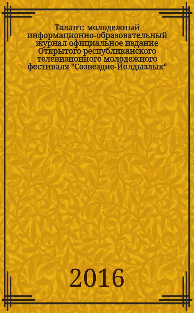 Талант : молодежный информационно-образовательный журнал официальное издание Открытого республиканского телевизионного молодежного фестиваля "Созвездие-Йолдызлык", проходящего под патронажем Президента Республики Татарстан Р.Н. Минниханова. № 28