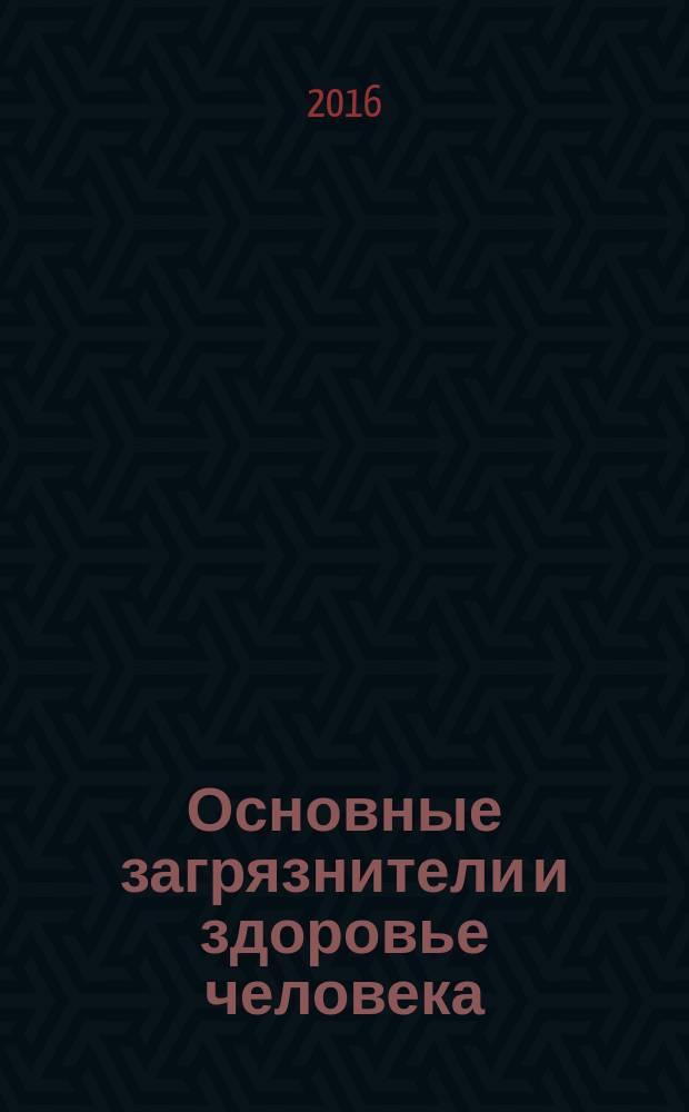 Основные загрязнители и здоровье человека : учебное пособие : для студентов, обучающихся по специальности "Экология и природопользование", "Техносферная безопасность"