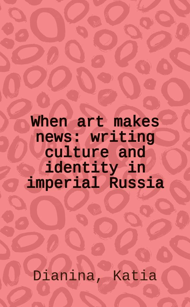 When art makes news : writing culture and identity in imperial Russia = Когда искусство делает новости