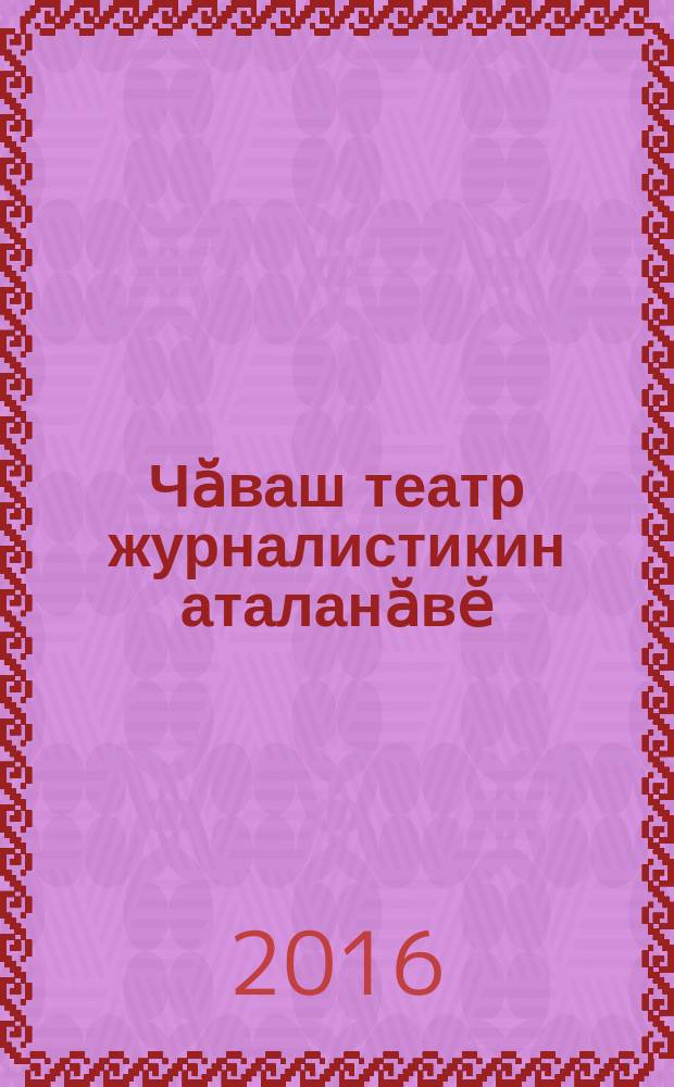 Чӑваш театр журналистикин аталанӑвӗ : вӗренӳ пособийӗ = Развитие театральной журналистики в печатных СМИ