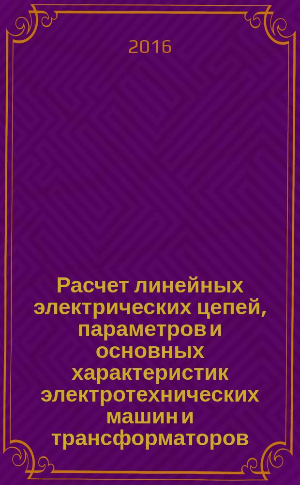Расчет линейных электрических цепей, параметров и основных характеристик электротехнических машин и трансформаторов: практикум : учебное пособие