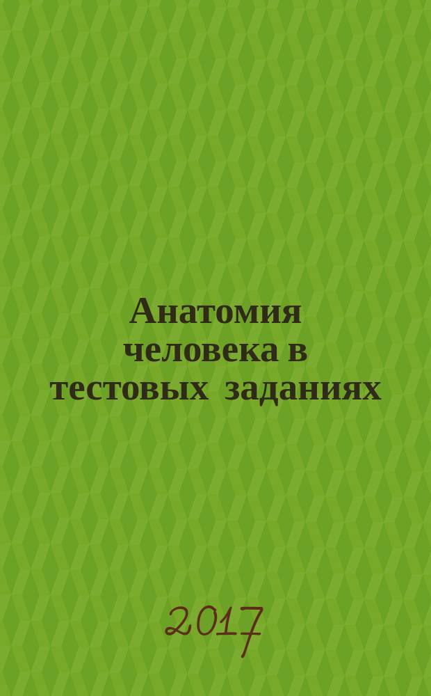 Анатомия человека в тестовых заданиях : учебное пособие : для использования в учебном процессе образовательных организаций, реализующих программы высшего образования по специальностям 31.05.01 "Лечебное дело", 31.05.02 "Педиатрия", 32.05.01 "Медико-профилактическое дело", 31.05.03 "Стоматология"