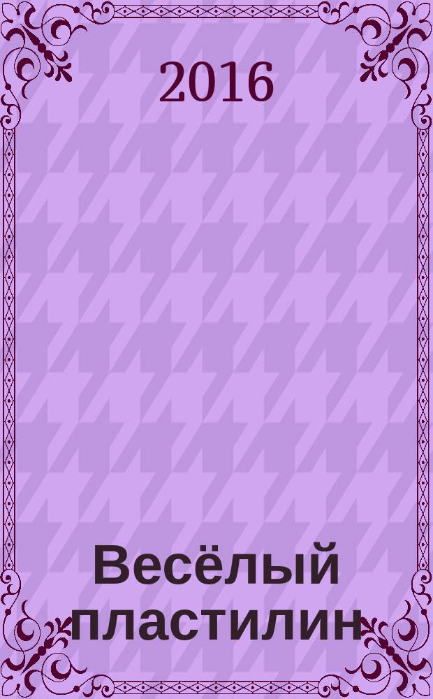 Весёлый пластилин : 8 подробных схем, 8 картинок-раскрасок, развивает моторику, творчество : детям с 3 лет