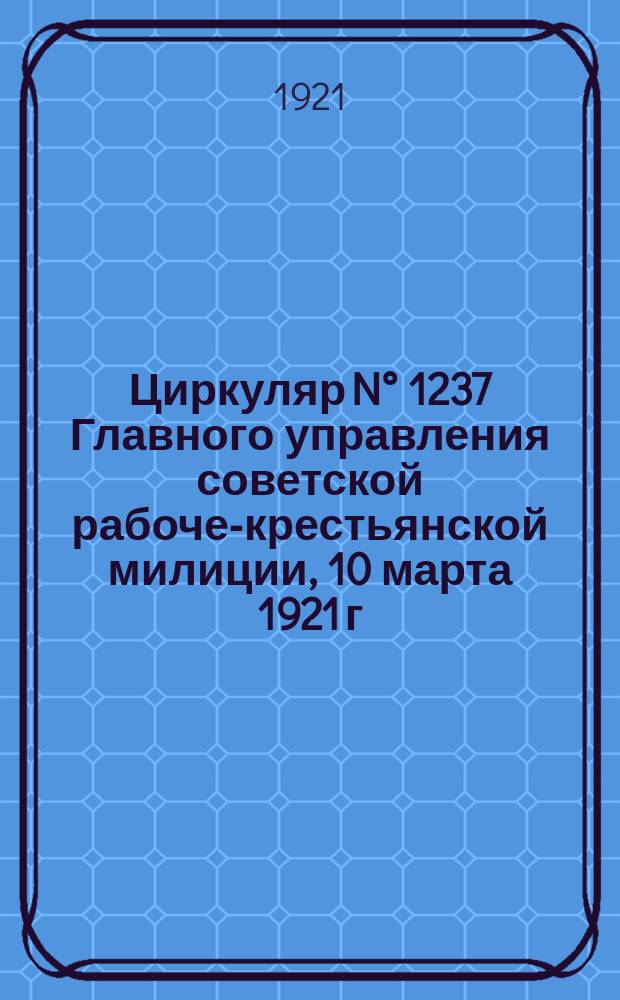 Циркуляр N° 1237 Главного управления советской рабоче-крестьянской милиции, 10 марта 1921 г., г. Москва: [О порядке получения продовольствия и фуража ж.-д. и водной милицией : листовка