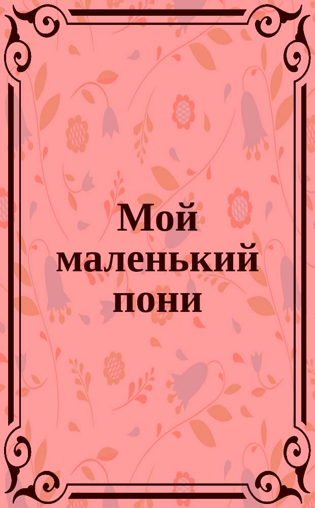 Мой маленький пони : для детей младшего школьного возраста : 0+