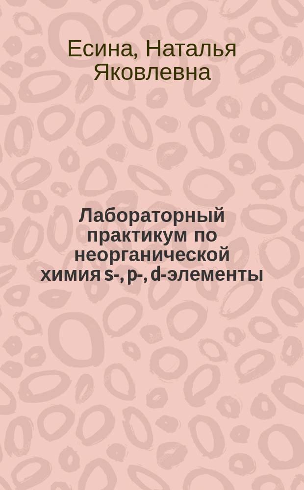 Лабораторный практикум по неорганической химия s-, p-, d-элементы : для студентов I курса, обучающихся по специальности "Фармация"