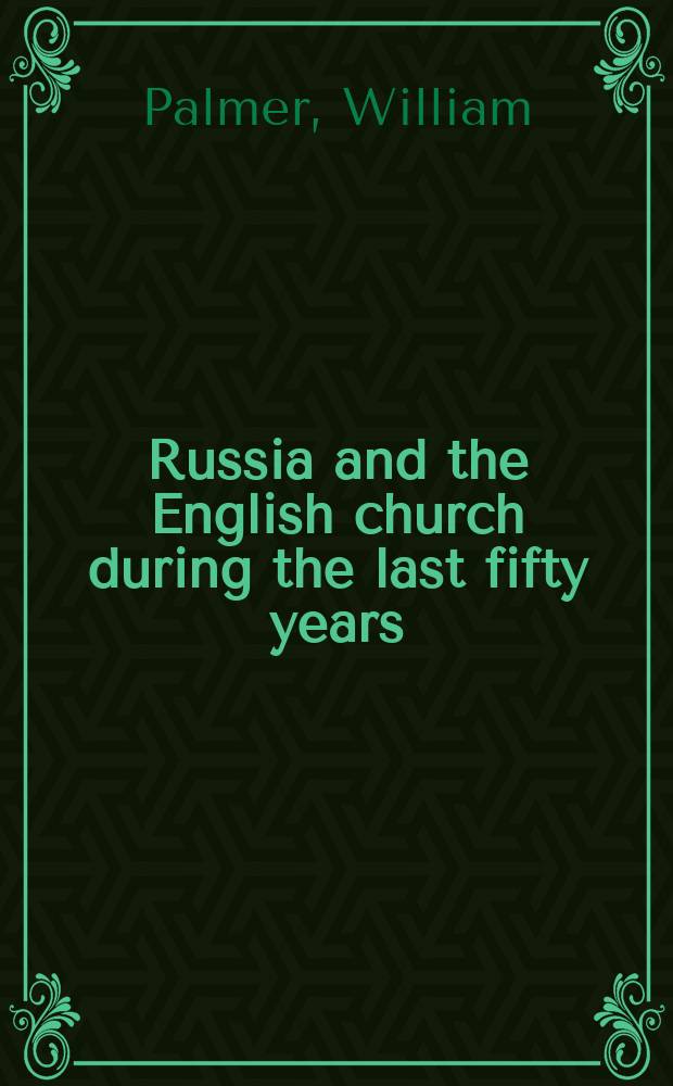 Russia and the English church during the last fifty years : Volume I. Containing a correspondence between Mr. William Palmer fellow of Magdalen college, Oxford and M. Khomiakoff, in the years 1844-1854