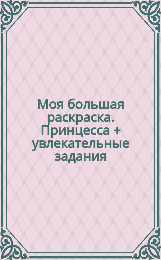 Моя большая раскраска. Принцесса + увлекательные задания : для детей младшего школьного возраста : 0+