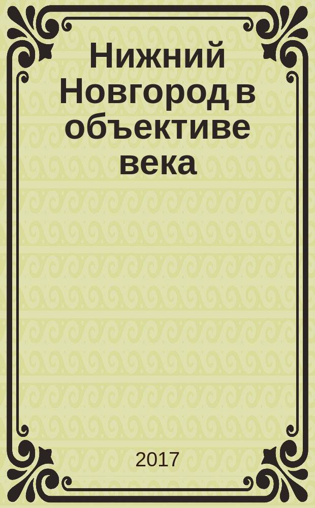 Нижний Новгород в объективе века = Nizhny Novgorod through lenses of century : книга-альбом