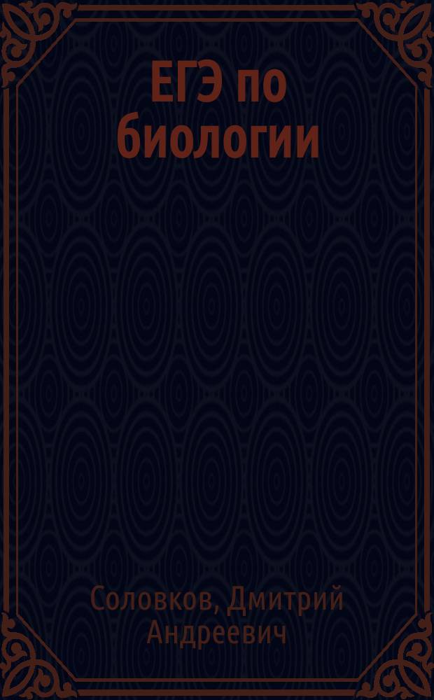 ЕГЭ по биологии : практическая подготовка : разделы биологии: ботаника, зоология, анатомия, общая биология, тесты по отдельным темам и по каждому разделу, итоговые тесты в новом формате ЕГЭ по всему курсу