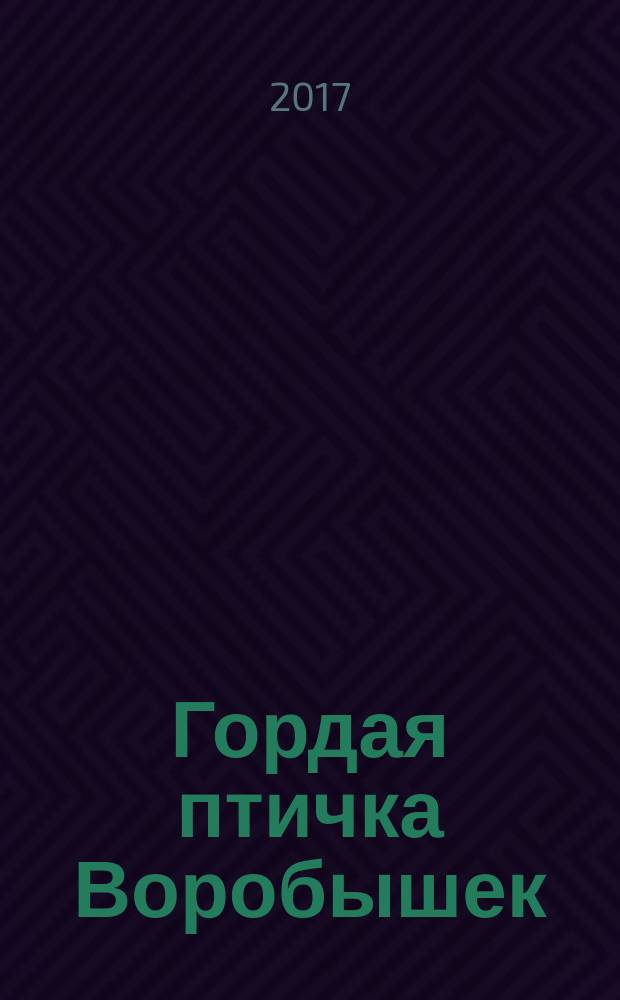 Гордая птичка Воробышек : роман