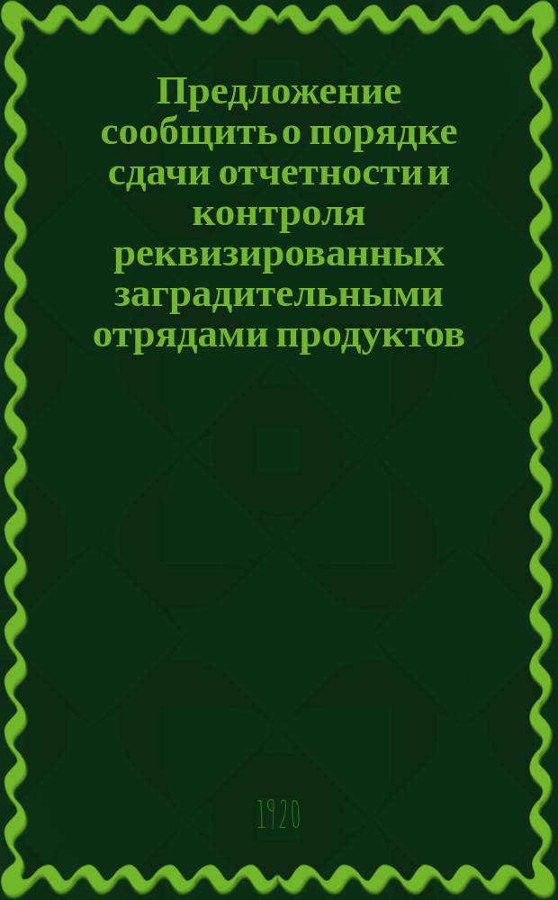 Предложение сообщить о порядке сдачи отчетности и контроля реквизированных заградительными отрядами продуктов: Всем губпродкомам. Циркулярно. № 18/БЗ, сентября 6 дня 1920 г. Москва : листовка
