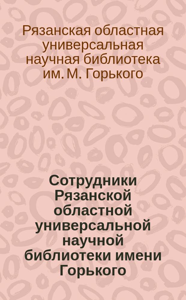 Сотрудники Рязанской областной универсальной научной библиотеки имени Горького : биобиблиографический справочник
