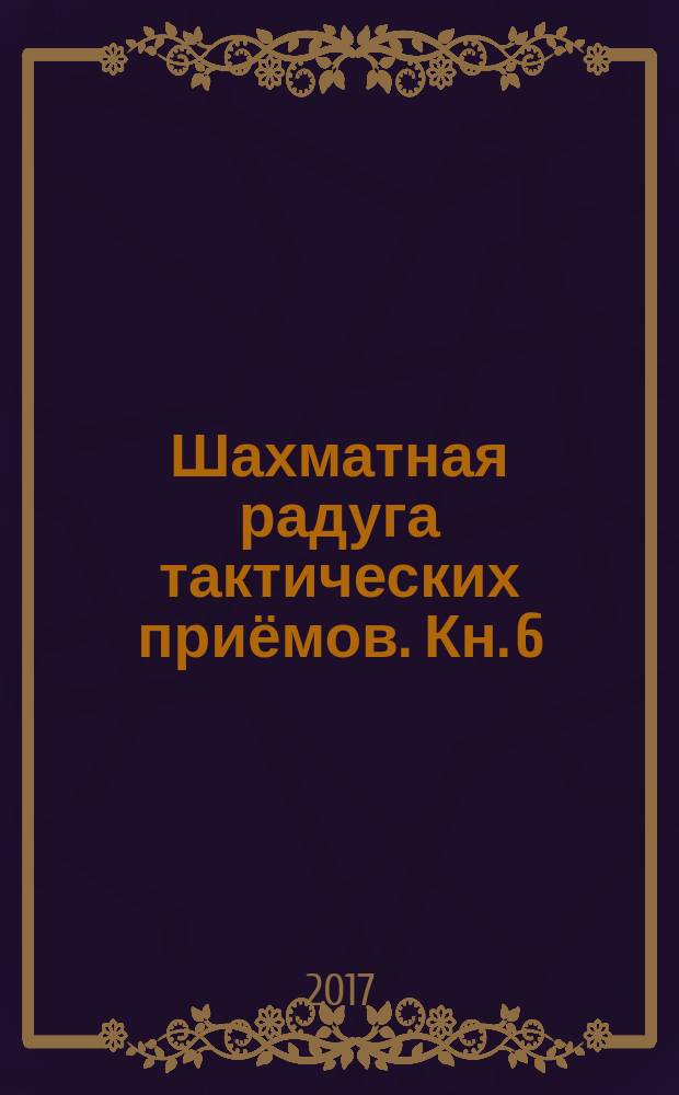 Шахматная радуга тактических приёмов. Кн. 6 : Игра на мат ; Игра на пат