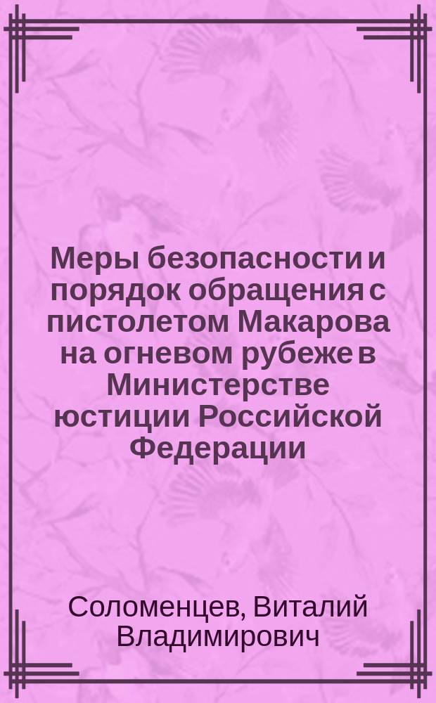 Меры безопасности и порядок обращения с пистолетом Макарова на огневом рубеже в Министерстве юстиции Российской Федерации : практикум