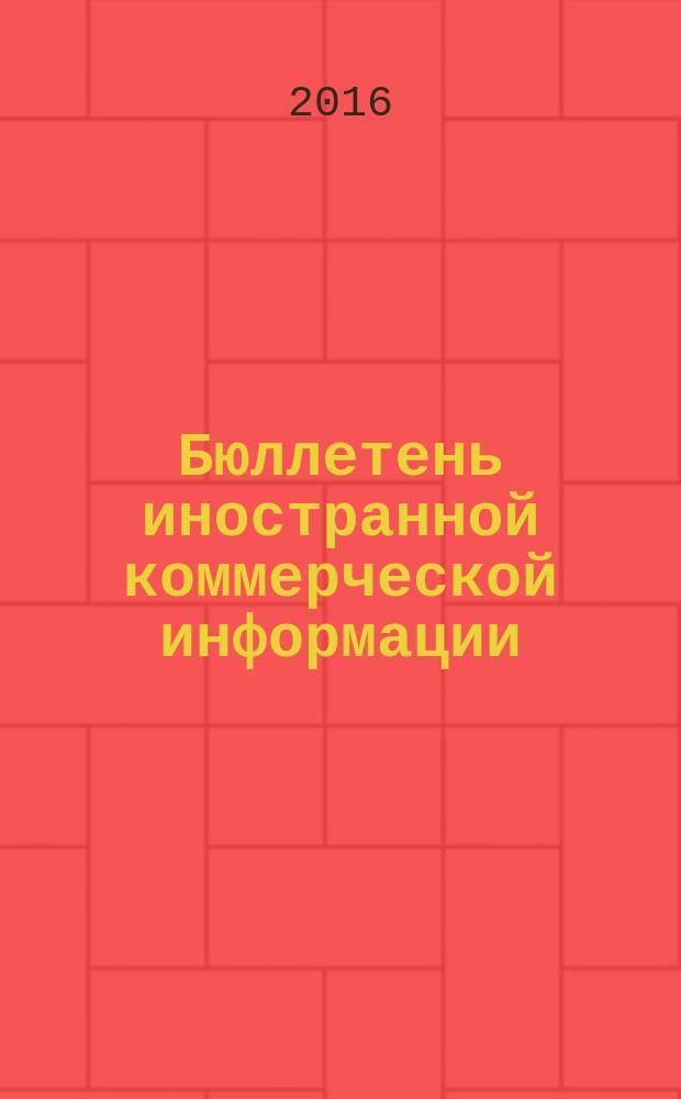 Бюллетень иностранной коммерческой информации : Издается Науч.-исслед. конъюнктурным ин-том М-ва внешней торговли СССР. 2016, № 2 (10052)