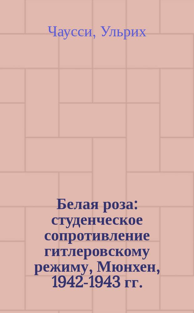 Белая роза : студенческое сопротивление гитлеровскому режиму, Мюнхен, 1942-1943 гг. : перевод