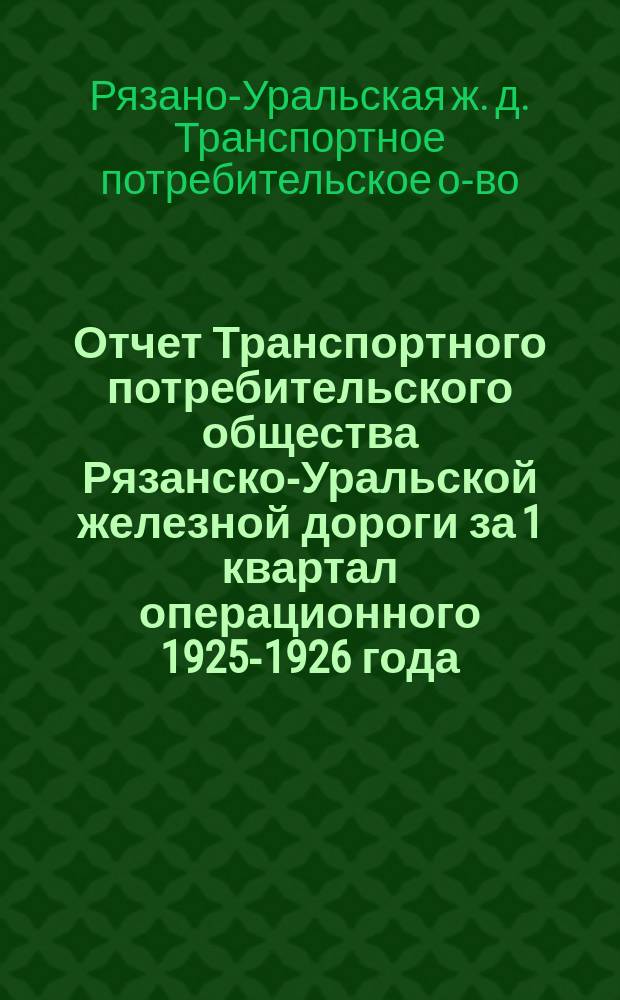 Отчет Транспортного потребительского общества Рязанско-Уральской железной дороги за 1 квартал операционного 1925-1926 года (октябрь-декабрь 1925 г.) и руководящий материал ТПО