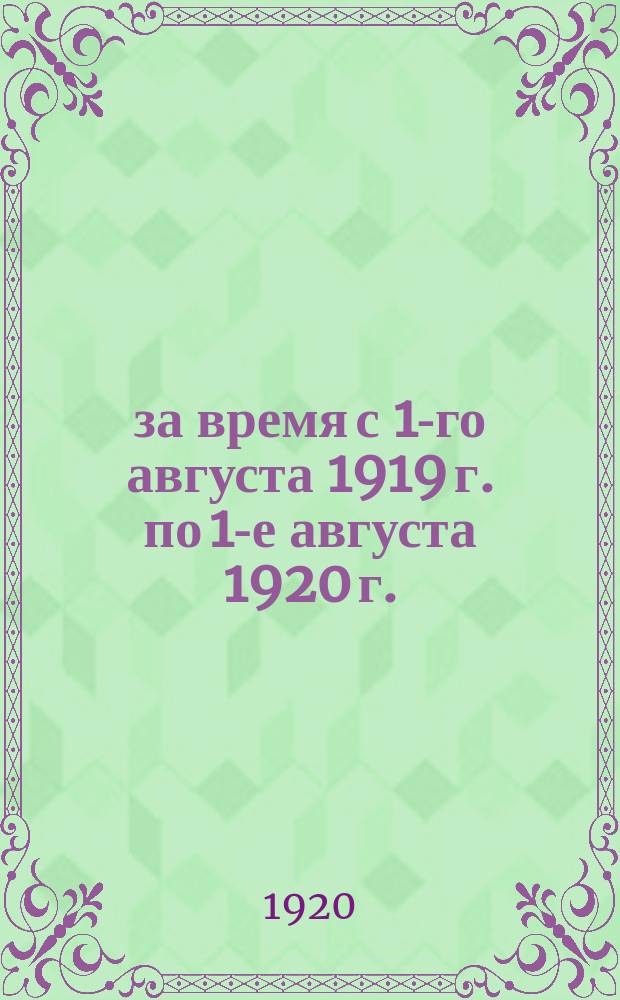 ... за время с 1-го августа 1919 г. по 1-е августа 1920 г.