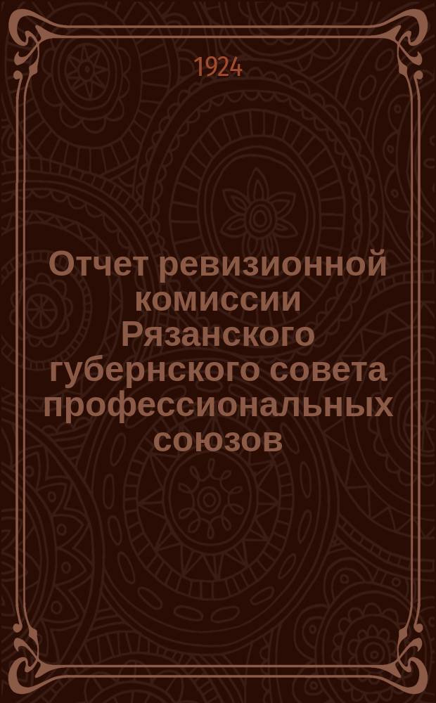 Отчет ревизионной комиссии Рязанского губернского совета профессиональных союзов : К VII-му Ряз. губ. съезду проф. союзов