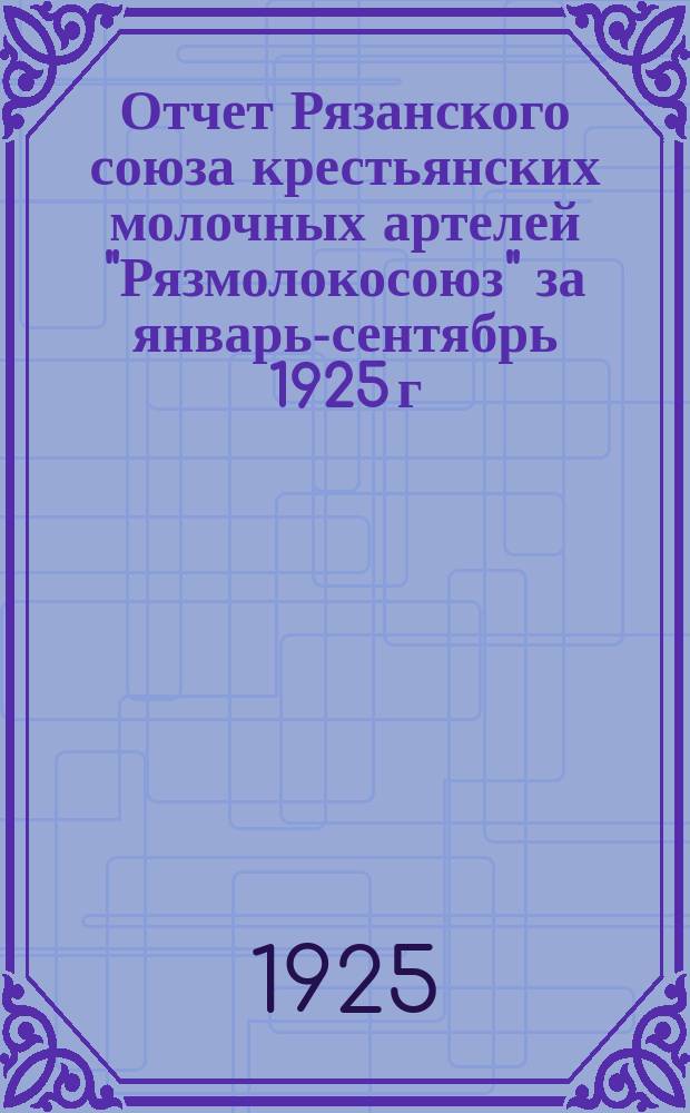 Отчет Рязанского союза крестьянских молочных артелей "Рязмолокосоюз" за январь-сентябрь 1925 г. : Первый операц. год